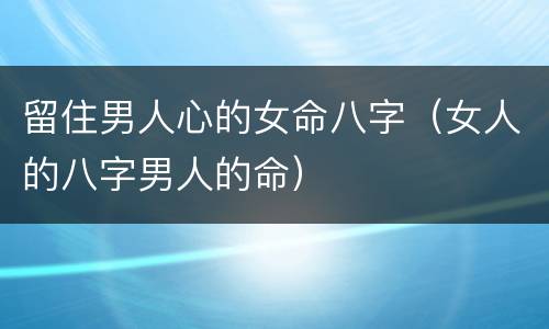 留住男人心的女命八字（女人的八字男人的命）