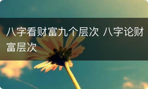 八字看财富九个层次 八字论财富层次
