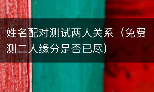 姓名配对测试两人关系（免费测二人缘分是否已尽）