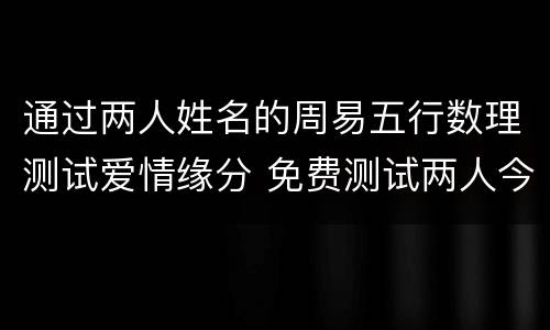 通过两人姓名的周易五行数理测试爱情缘分 免费测试两人今生关系