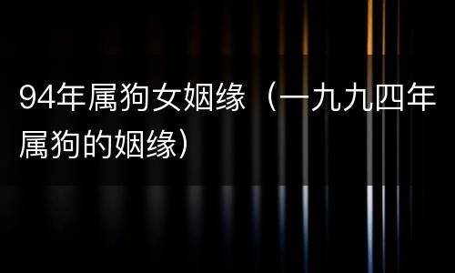 94年属狗女姻缘（一九九四年属狗的姻缘）