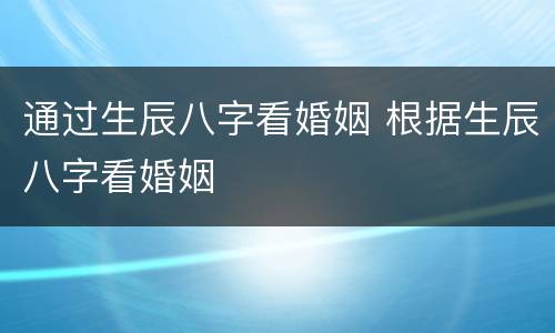 通过生辰八字看婚姻 根据生辰八字看婚姻