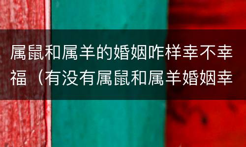 属鼠和属羊的婚姻咋样幸不幸福（有没有属鼠和属羊婚姻幸福的）