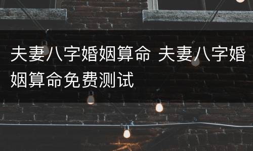 夫妻八字婚姻算命 夫妻八字婚姻算命免费测试