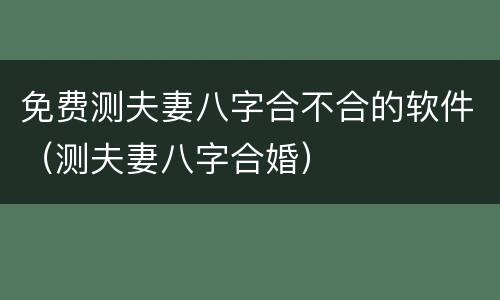 免费测夫妻八字合不合的软件（测夫妻八字合婚）