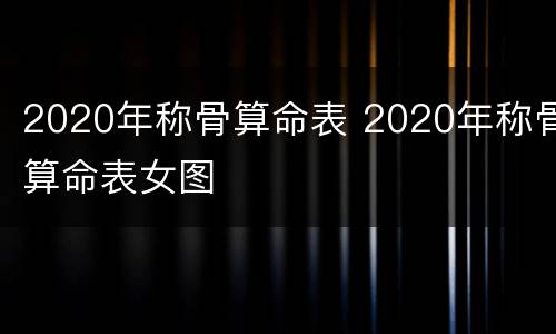 2020年称骨算命表 2020年称骨算命表女图