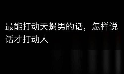 最能打动天蝎男的话，怎样说话才打动人