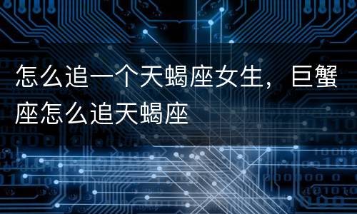 怎么追一个天蝎座女生，巨蟹座怎么追天蝎座