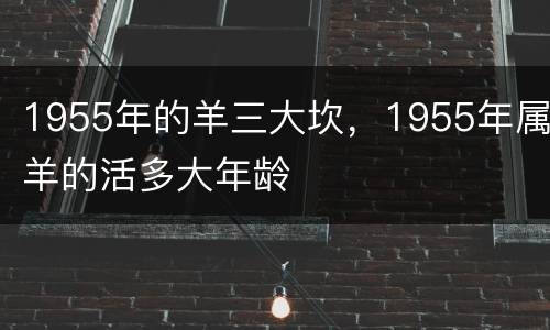 1955年的羊三大坎，1955年属羊的活多大年龄
