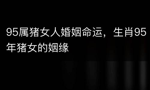 95属猪女人婚姻命运，生肖95年猪女的姻缘