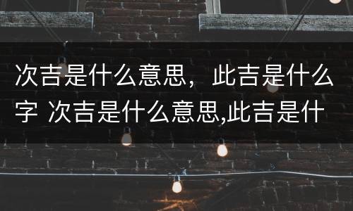 次吉是什么意思，此吉是什么字 次吉是什么意思,此吉是什么字怎么读