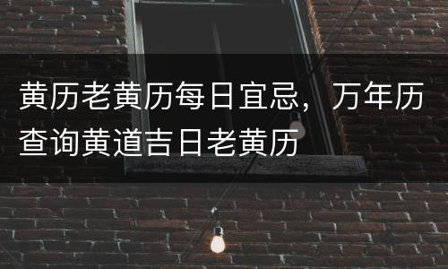 黄历老黄历每日宜忌，万年历查询黄道吉日老黄历