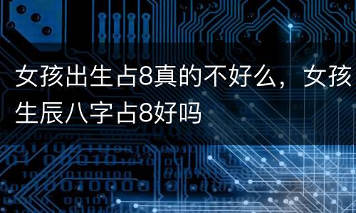 女孩出生占8真的不好么，女孩生辰八字占8好吗