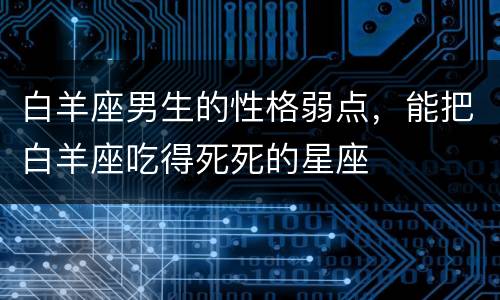 白羊座男生的性格弱点，能把白羊座吃得死死的星座