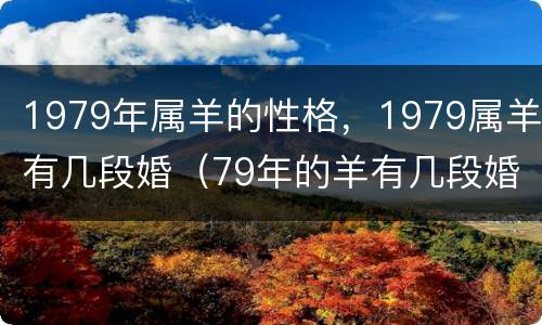 1979年属羊的性格，1979属羊有几段婚（79年的羊有几段婚姻）