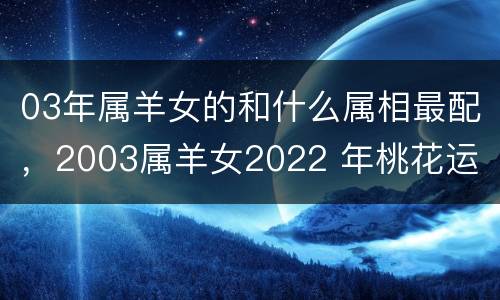 03年属羊女的和什么属相最配，2003属羊女2022 年桃花运