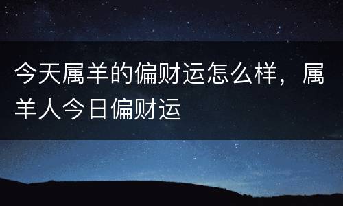 今天属羊的偏财运怎么样，属羊人今日偏财运