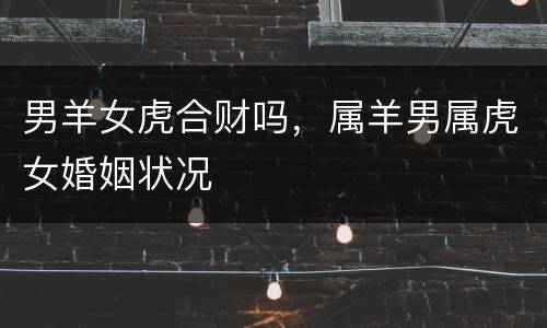 男羊女虎合财吗，属羊男属虎女婚姻状况