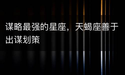 谋略最强的星座，天蝎座善于出谋划策