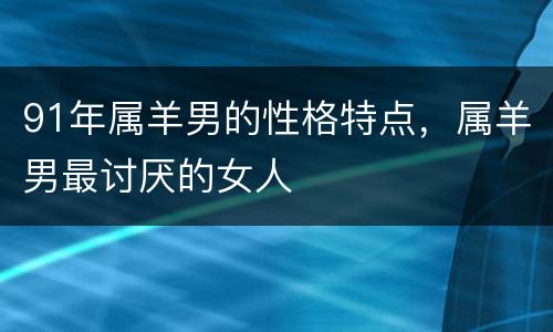 91年属羊男的性格特点，属羊男最讨厌的女人