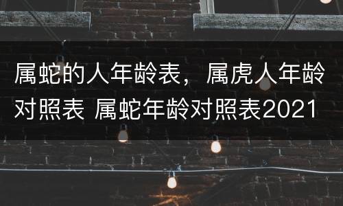 属蛇的人年龄表，属虎人年龄对照表 属蛇年龄对照表2021