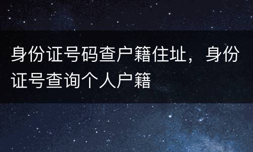 身份证号码查户籍住址，身份证号查询个人户籍