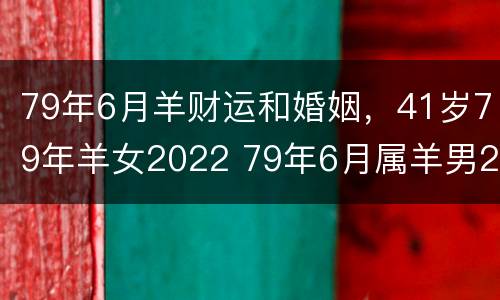 79年6月羊财运和婚姻，41岁79年羊女2022 79年6月属羊男2021年运势及运程每月运程五月运气