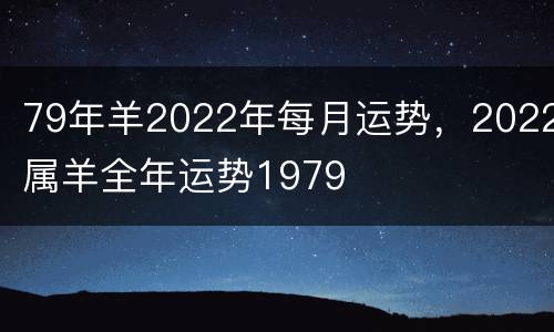 79年羊2022年每月运势，2022属羊全年运势1979
