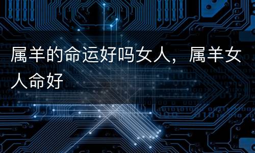 属羊的命运好吗女人，属羊女人命好
