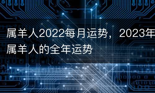 属羊人2022每月运势，2023年属羊人的全年运势