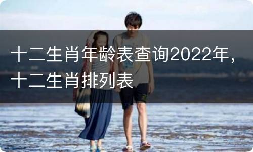 十二生肖年龄表查询2022年，十二生肖排列表