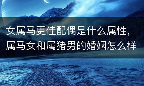 女属马更佳配偶是什么属性，属马女和属猪男的婚姻怎么样