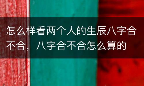 怎么样看两个人的生辰八字合不合，八字合不合怎么算的