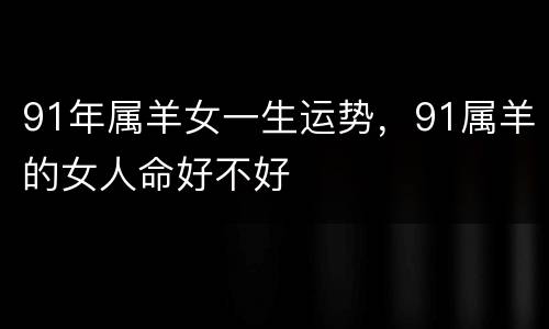 91年属羊女一生运势，91属羊的女人命好不好