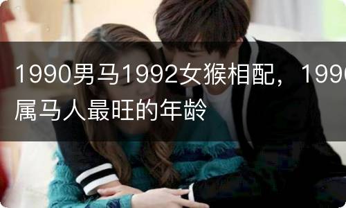 1990男马1992女猴相配，1990属马人最旺的年龄