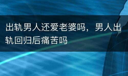 出轨男人还爱老婆吗，男人出轨回归后痛苦吗