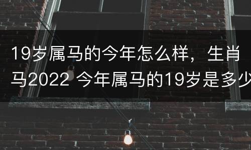 19岁属马的今年怎么样，生肖马2022 今年属马的19岁是多少年的