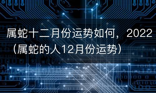 属蛇十二月份运势如何，2022（属蛇的人12月份运势）