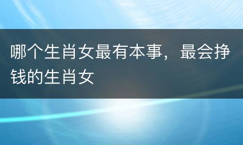 哪个生肖女最有本事，最会挣钱的生肖女