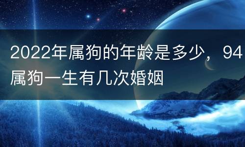2022年属狗的年龄是多少，94属狗一生有几次婚姻