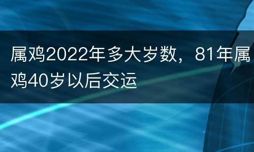 属鸡2022年多大岁数，81年属鸡40岁以后交运
