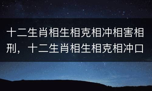 十二生肖相生相克相冲相害相刑，十二生肖相生相克相冲口诀