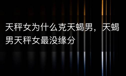 天秤女为什么克天蝎男，天蝎男天秤女最没缘分