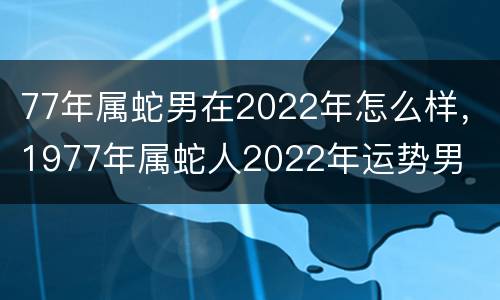 77年属蛇男在2022年怎么样，1977年属蛇人2022年运势男