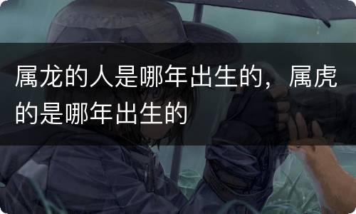 属龙的人是哪年出生的，属虎的是哪年出生的