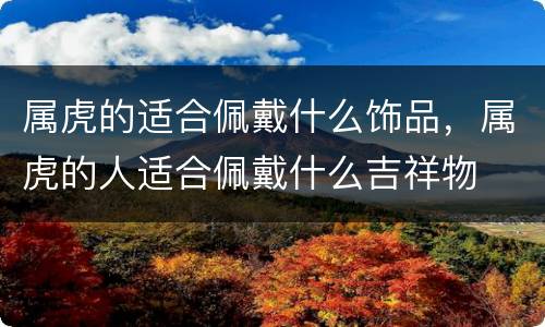 属虎的适合佩戴什么饰品，属虎的人适合佩戴什么吉祥物