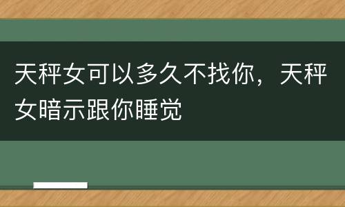 天秤女可以多久不找你，天秤女暗示跟你睡觉