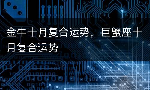 金牛十月复合运势，巨蟹座十月复合运势