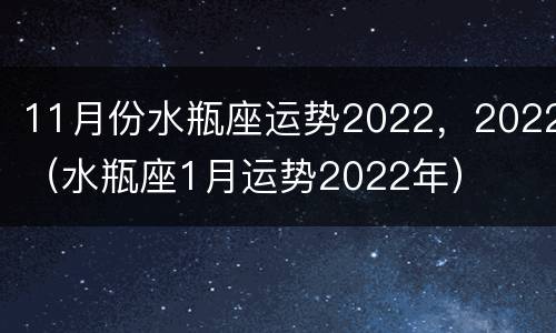 11月份水瓶座运势2022，2022（水瓶座1月运势2022年）