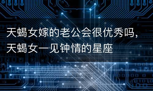 天蝎女嫁的老公会很优秀吗，天蝎女一见钟情的星座